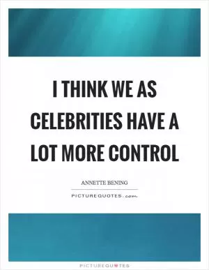 I think we as celebrities have a lot more control Picture Quote #1
