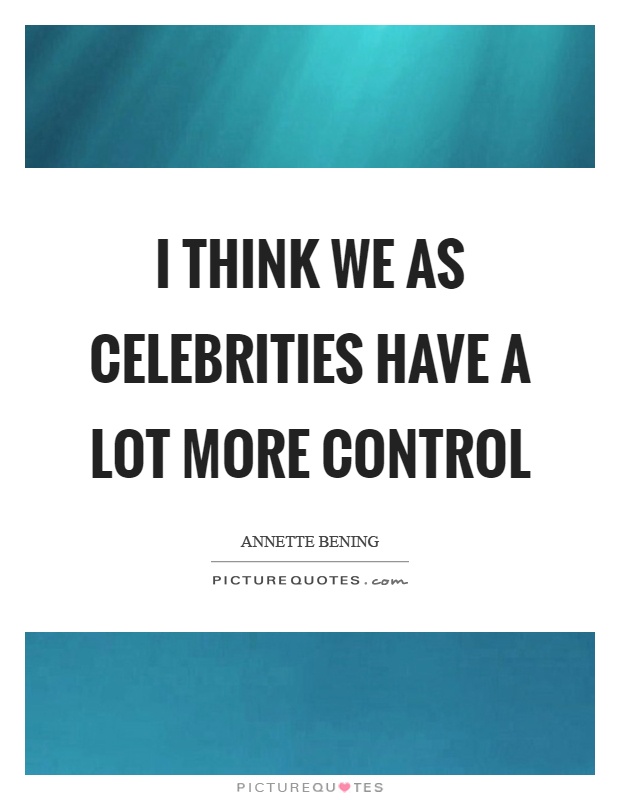 I think we as celebrities have a lot more control Picture Quote #1