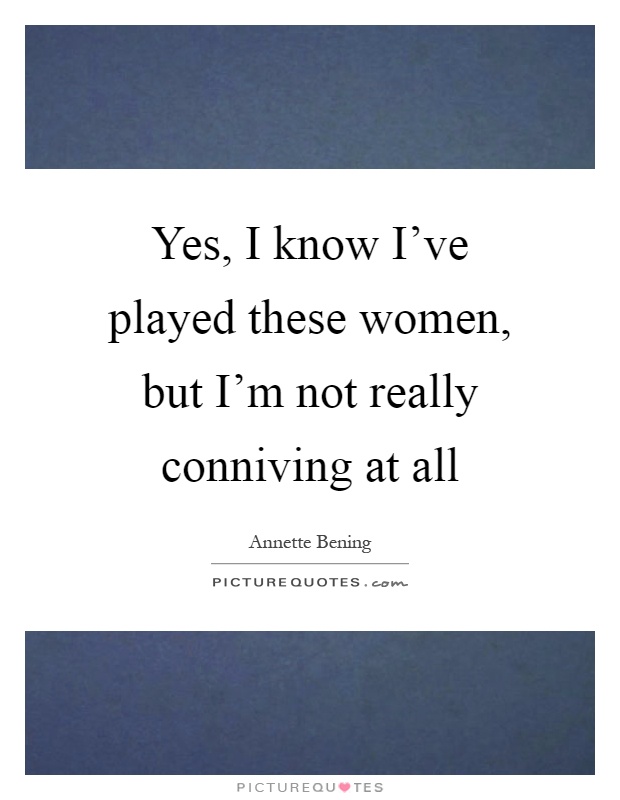 Yes, I know I've played these women, but I'm not really conniving at all Picture Quote #1