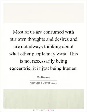 Most of us are consumed with our own thoughts and desires and are not always thinking about what other people may want. This is not necessarily being egocentric; it is just being human Picture Quote #1