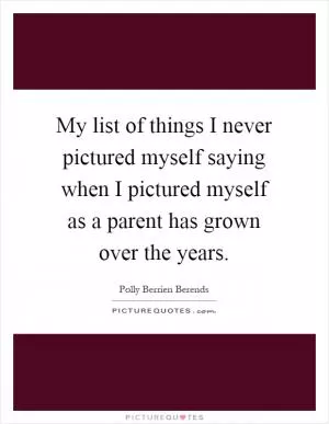 My list of things I never pictured myself saying when I pictured myself as a parent has grown over the years Picture Quote #1