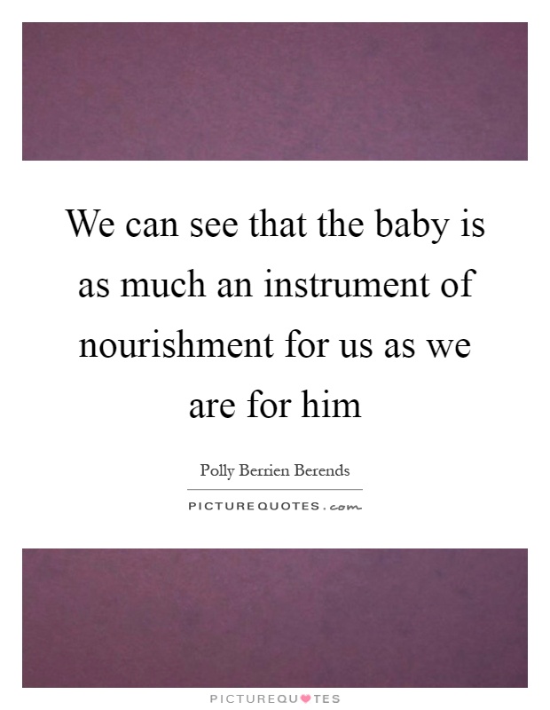 We can see that the baby is as much an instrument of nourishment for us as we are for him Picture Quote #1