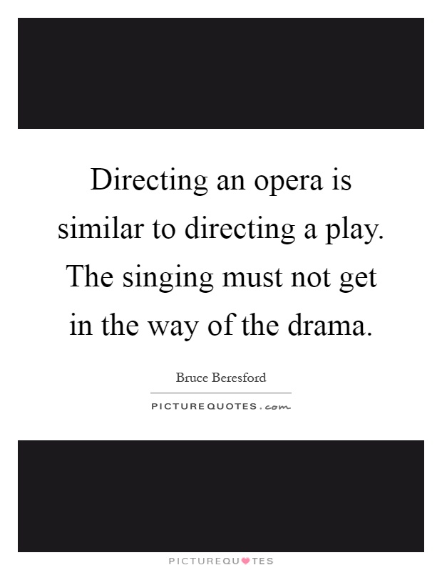 Directing an opera is similar to directing a play. The singing must not get in the way of the drama Picture Quote #1