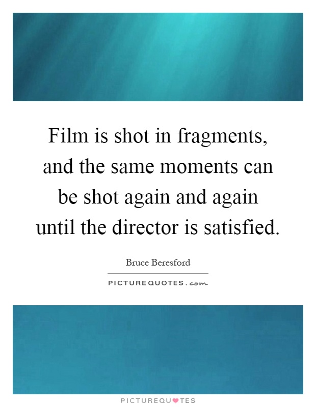 Film is shot in fragments, and the same moments can be shot again and again until the director is satisfied Picture Quote #1