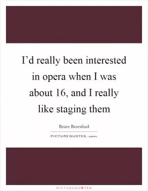 I’d really been interested in opera when I was about 16, and I really like staging them Picture Quote #1