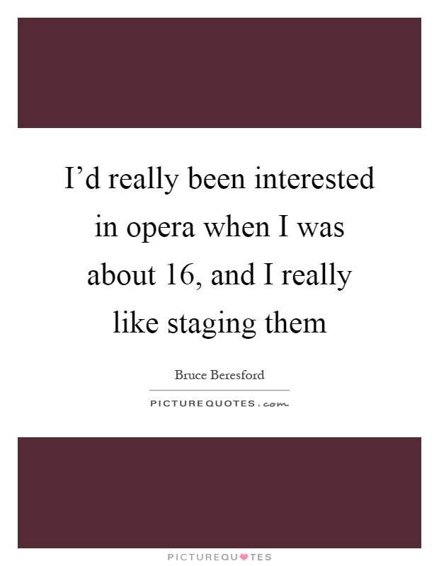 I'd really been interested in opera when I was about 16, and I really like staging them Picture Quote #1
