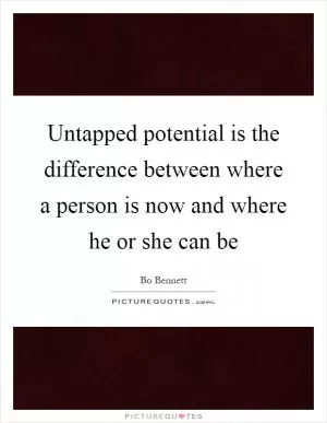 Untapped potential is the difference between where a person is now and where he or she can be Picture Quote #1