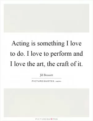 Acting is something I love to do. I love to perform and I love the art, the craft of it Picture Quote #1