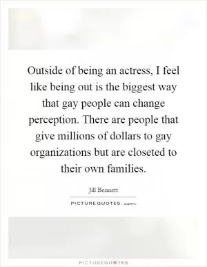 Outside of being an actress, I feel like being out is the biggest way that gay people can change perception. There are people that give millions of dollars to gay organizations but are closeted to their own families Picture Quote #1