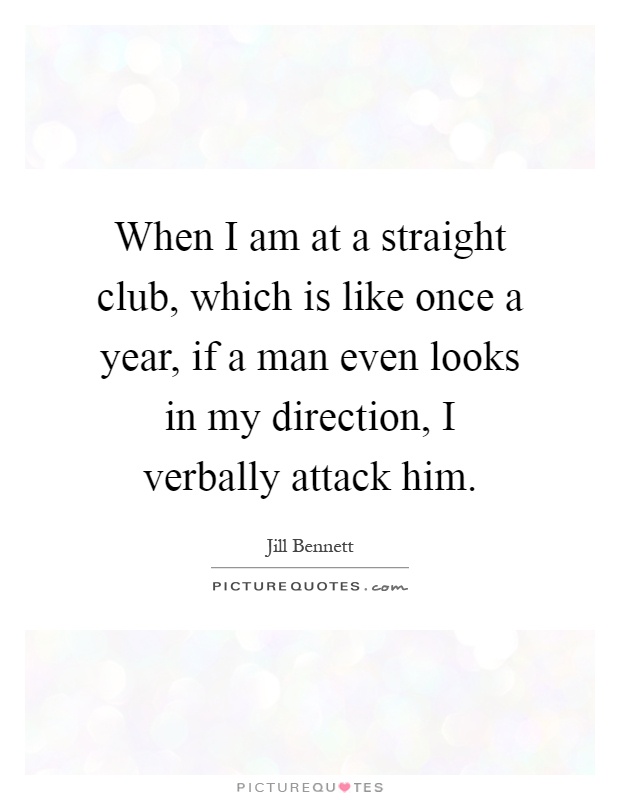 When I am at a straight club, which is like once a year, if a man even looks in my direction, I verbally attack him Picture Quote #1