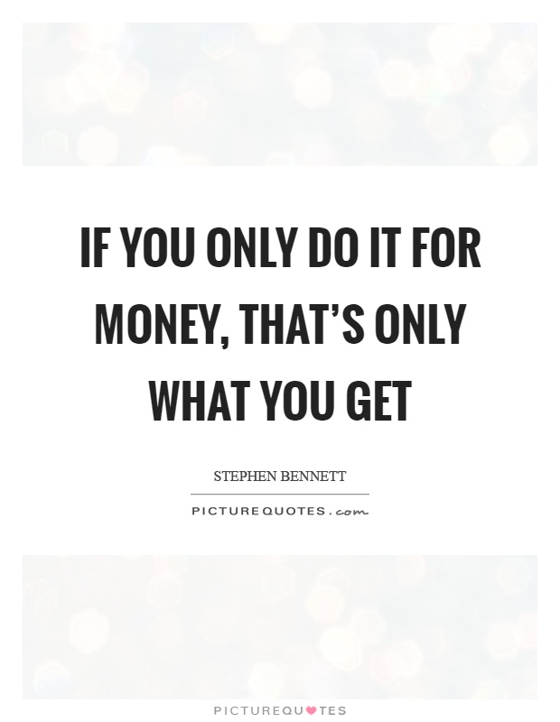 If you only do it for money, that's only what you get Picture Quote #1