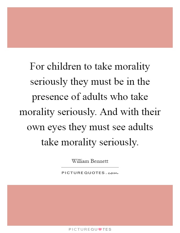 For children to take morality seriously they must be in the presence of adults who take morality seriously. And with their own eyes they must see adults take morality seriously Picture Quote #1