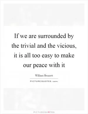 If we are surrounded by the trivial and the vicious, it is all too easy to make our peace with it Picture Quote #1