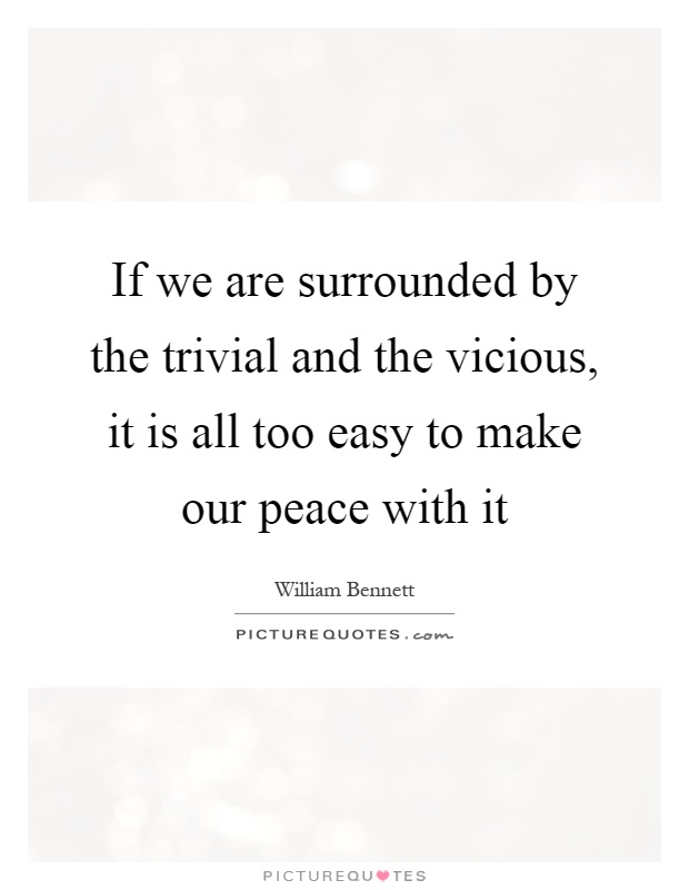 If we are surrounded by the trivial and the vicious, it is all too easy to make our peace with it Picture Quote #1