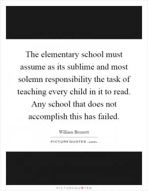 The elementary school must assume as its sublime and most solemn responsibility the task of teaching every child in it to read. Any school that does not accomplish this has failed Picture Quote #1
