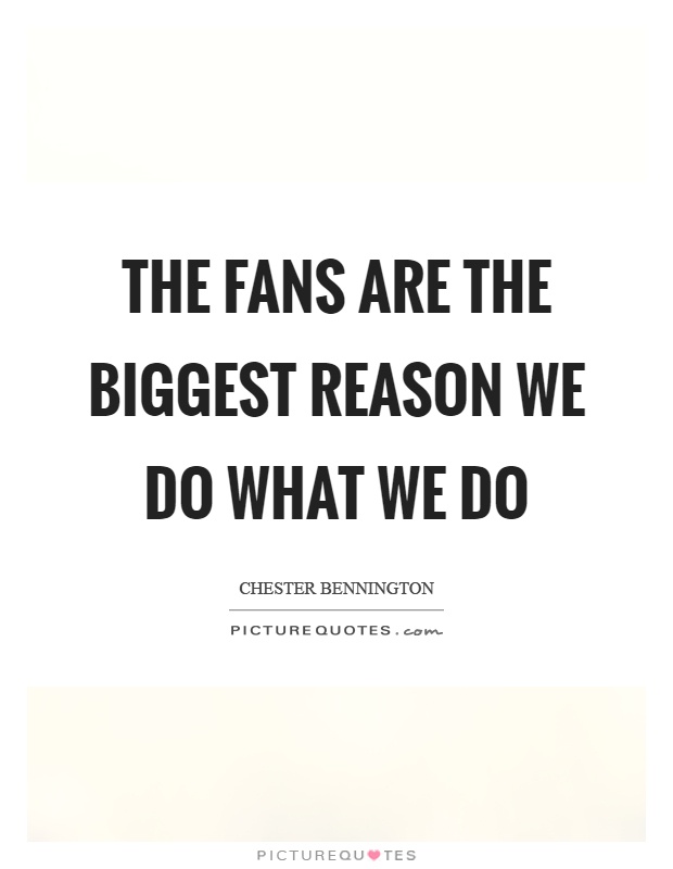 The fans are the biggest reason we do what we do Picture Quote #1