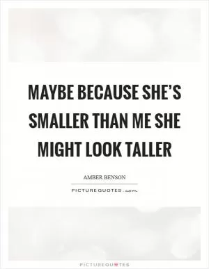 Maybe because she’s smaller than me she might look taller Picture Quote #1