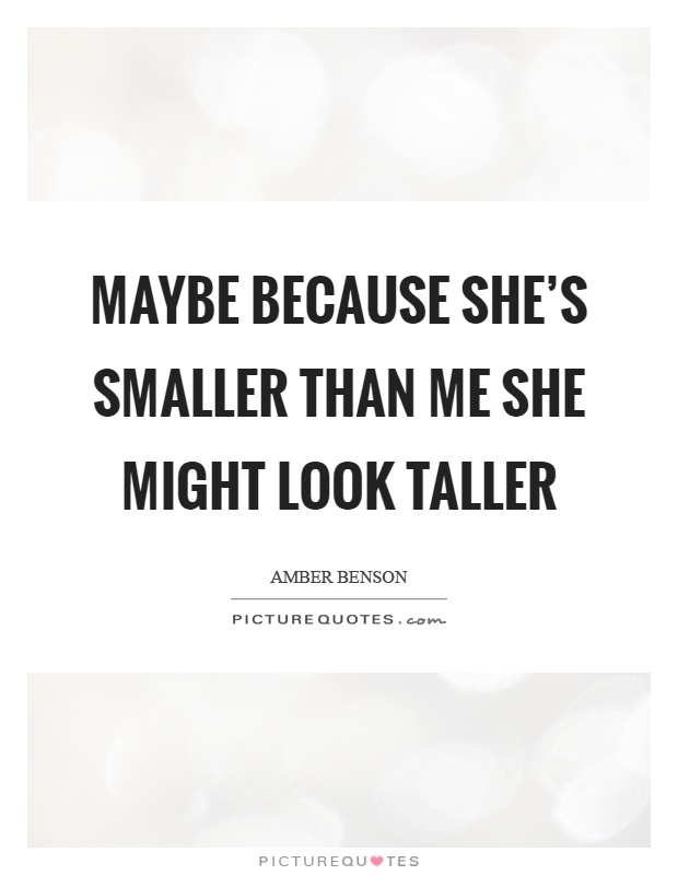 Maybe because she's smaller than me she might look taller Picture Quote #1