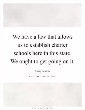 We have a law that allows us to establish charter schools here in this state. We ought to get going on it Picture Quote #1