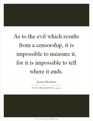 As to the evil which results from a censorship, it is impossible to measure it, for it is impossible to tell where it ends Picture Quote #1