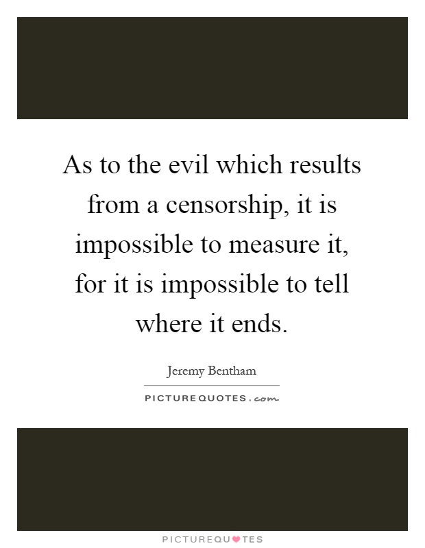As to the evil which results from a censorship, it is impossible to measure it, for it is impossible to tell where it ends Picture Quote #1