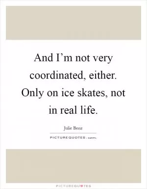 And I’m not very coordinated, either. Only on ice skates, not in real life Picture Quote #1