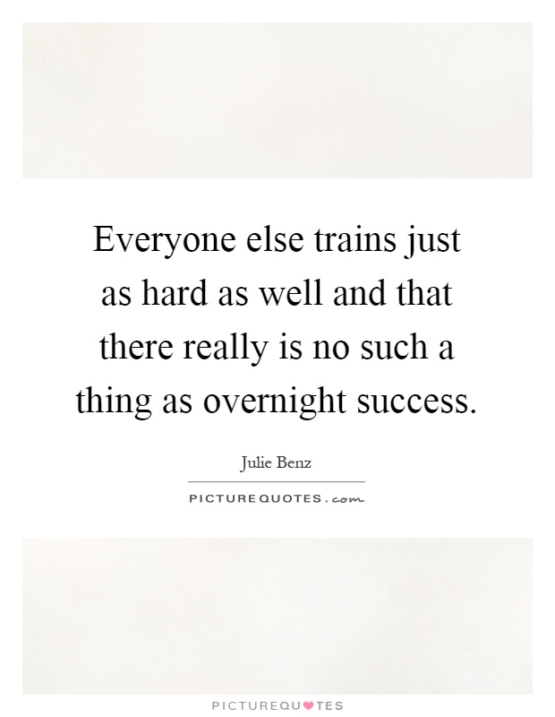 Everyone else trains just as hard as well and that there really is no such a thing as overnight success Picture Quote #1