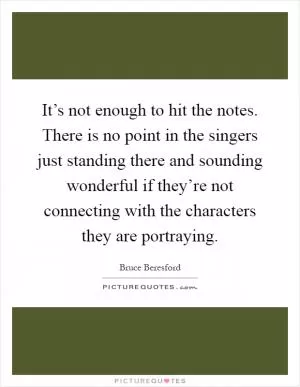 It’s not enough to hit the notes. There is no point in the singers just standing there and sounding wonderful if they’re not connecting with the characters they are portraying Picture Quote #1
