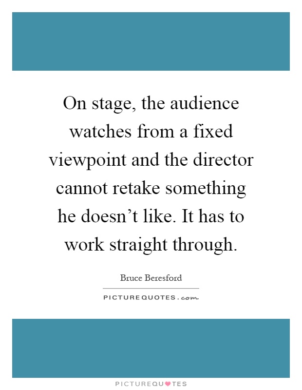 On stage, the audience watches from a fixed viewpoint and the director cannot retake something he doesn't like. It has to work straight through Picture Quote #1