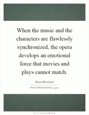When the music and the characters are flawlessly synchronized, the opera develops an emotional force that movies and plays cannot match Picture Quote #1