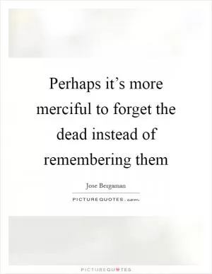 Perhaps it’s more merciful to forget the dead instead of remembering them Picture Quote #1