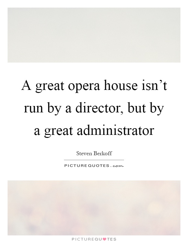 A great opera house isn't run by a director, but by a great administrator Picture Quote #1