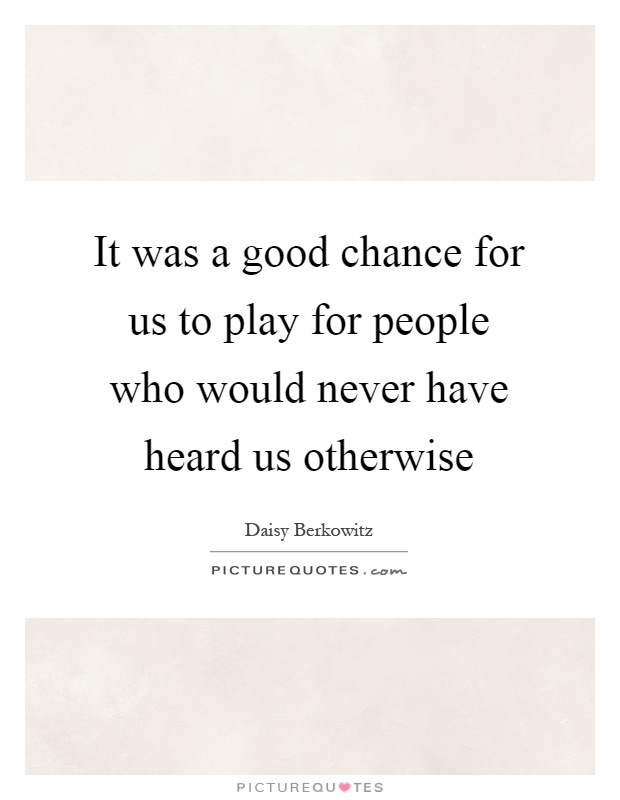 It was a good chance for us to play for people who would never have heard us otherwise Picture Quote #1