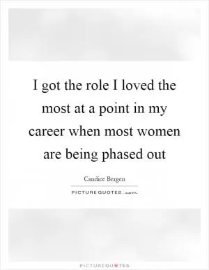 I got the role I loved the most at a point in my career when most women are being phased out Picture Quote #1