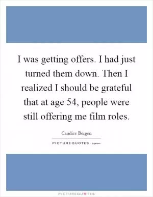 I was getting offers. I had just turned them down. Then I realized I should be grateful that at age 54, people were still offering me film roles Picture Quote #1