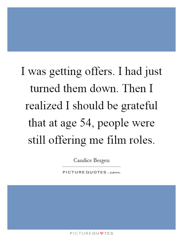 I was getting offers. I had just turned them down. Then I realized I should be grateful that at age 54, people were still offering me film roles Picture Quote #1