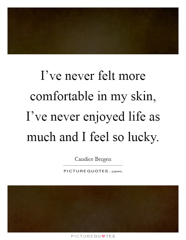 I've never felt more comfortable in my skin, I've never enjoyed life as much and I feel so lucky Picture Quote #1