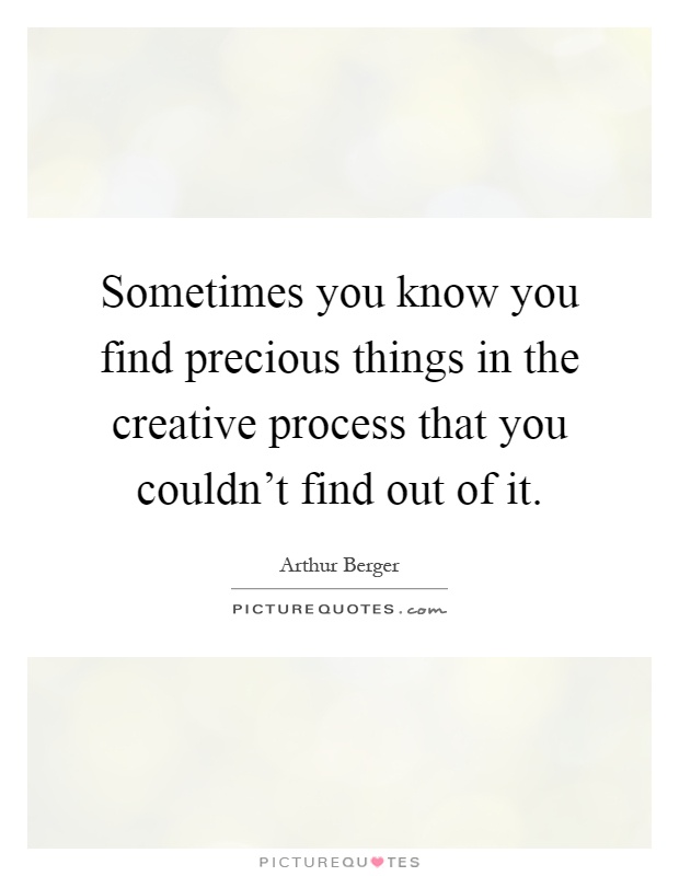 Sometimes you know you find precious things in the creative process that you couldn't find out of it Picture Quote #1