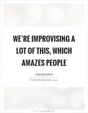 We’re improvising a lot of this, which amazes people Picture Quote #1