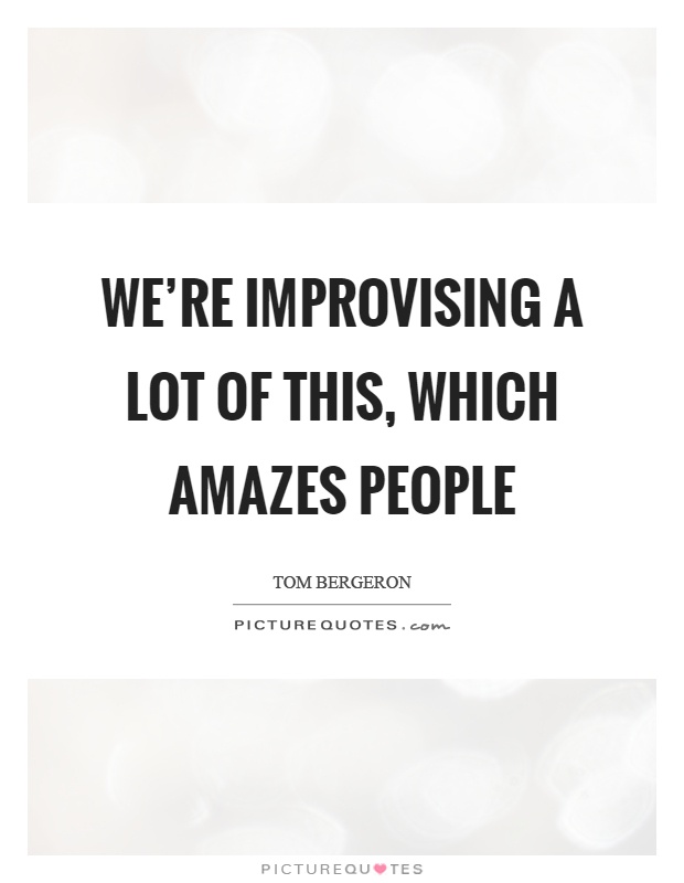 We're improvising a lot of this, which amazes people Picture Quote #1