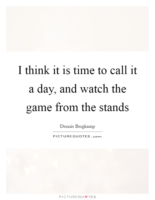 I think it is time to call it a day, and watch the game from the stands Picture Quote #1