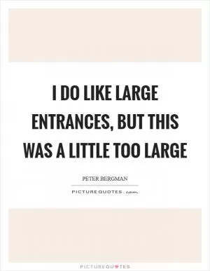 I do like large entrances, but this was a little too large Picture Quote #1