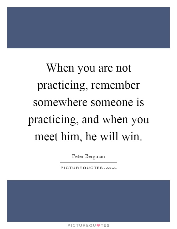 When you are not practicing, remember somewhere someone is practicing, and when you meet him, he will win Picture Quote #1