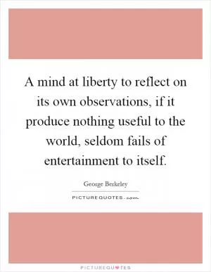 A mind at liberty to reflect on its own observations, if it produce nothing useful to the world, seldom fails of entertainment to itself Picture Quote #1