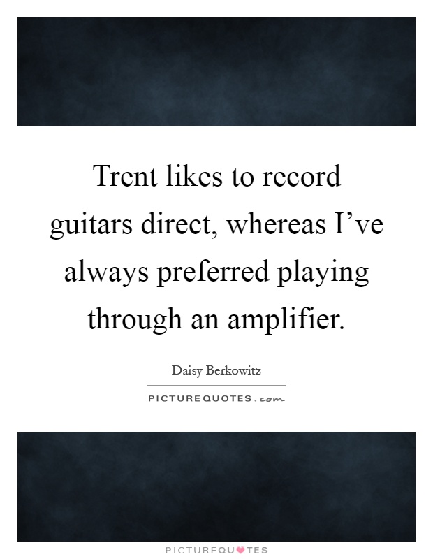 Trent likes to record guitars direct, whereas I've always preferred playing through an amplifier Picture Quote #1