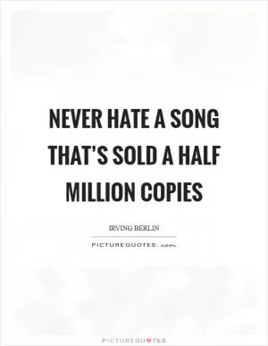 Never hate a song that’s sold a half million copies Picture Quote #1