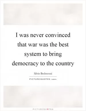 I was never convinced that war was the best system to bring democracy to the country Picture Quote #1