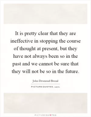 It is pretty clear that they are ineffective in stopping the course of thought at present, but they have not always been so in the past and we cannot be sure that they will not be so in the future Picture Quote #1