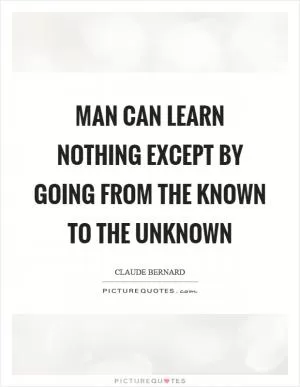 Man can learn nothing except by going from the known to the unknown Picture Quote #1