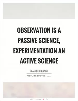 Observation is a passive science, experimentation an active science Picture Quote #1
